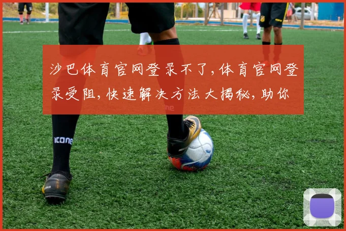 沙巴体育官网登录不了,体育官网登录受阻,快速解决方法大揭秘,助你顺利登录