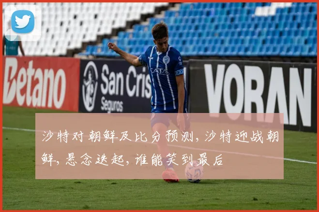 沙特对朝鲜及比分预测,沙特迎战朝鲜,悬念迭起,谁能笑到最后