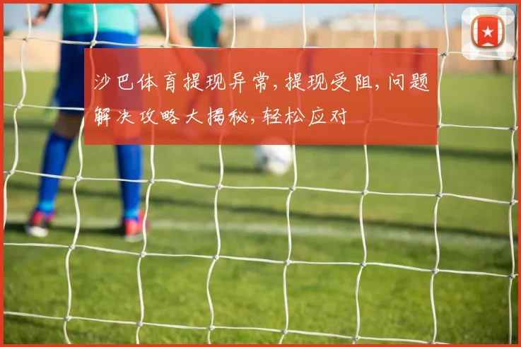 沙巴体育提现异常,提现受阻,问题解决攻略大揭秘,轻松应对