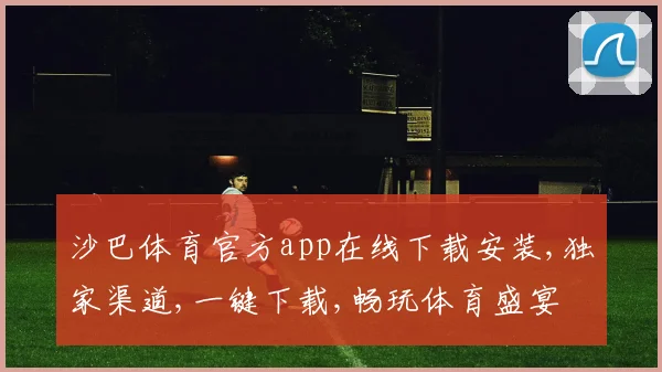 沙巴体育官方app在线下载安装,独家渠道,一键下载,畅玩体育盛宴